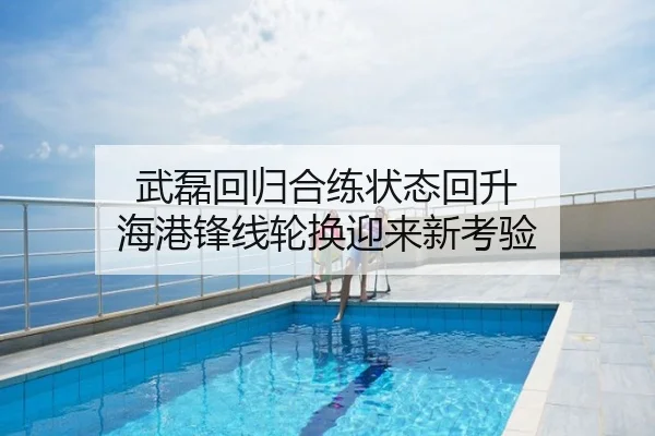 武磊回归合练状态回升 海港锋线轮换迎来新考验