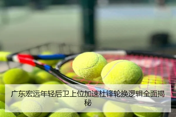 广东宏远年轻后卫上位加速杜锋轮换逻辑全面揭秘
