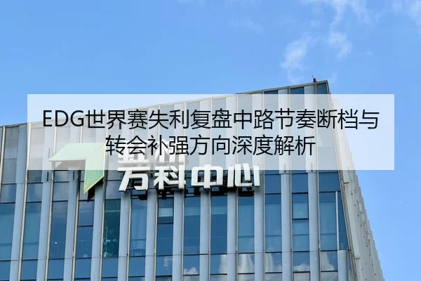 EDG世界赛失利复盘中路节奏断档与转会补强方向深度解析